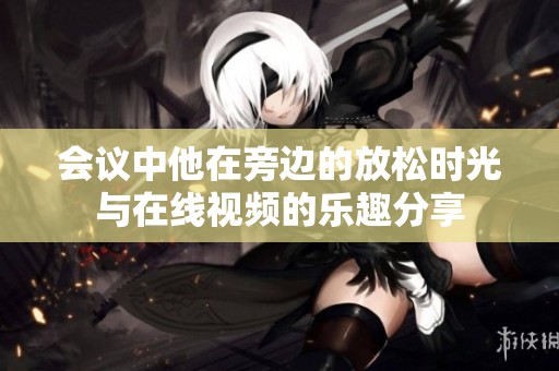 会议中他在旁边的放松时光与在线视频的乐趣分享