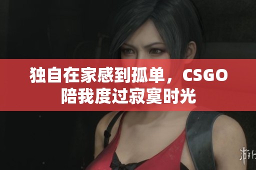独自在家感到孤单，CSGO陪我度过寂寞时光