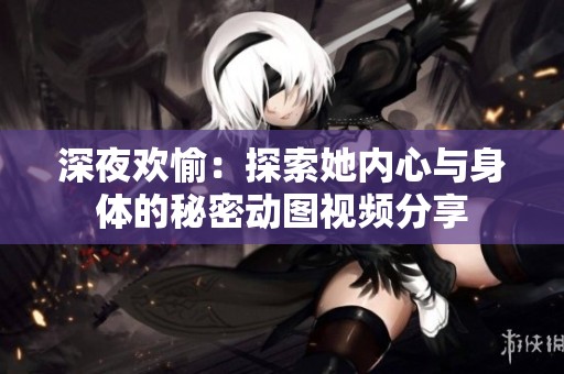 深夜欢愉：探索她内心与身体的秘密动图视频分享