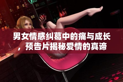 男女情感纠葛中的痛与成长，预告片揭秘爱情的真谛