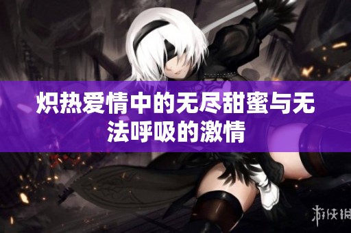 炽热爱情中的无尽甜蜜与无法呼吸的激情