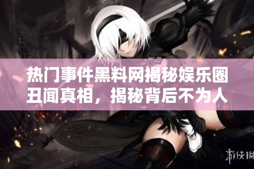 热门事件黑料网揭秘娱乐圈丑闻真相，揭秘背后不为人知的故事