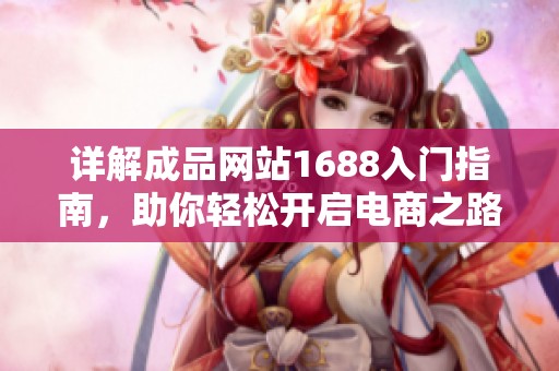 详解成品网站1688入门指南，助你轻松开启电商之路