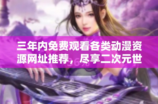 三年内免费观看各类动漫资源网址推荐，尽享二次元世界乐趣