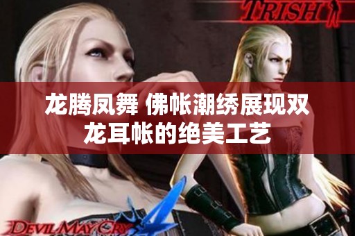 龙腾凤舞 佛帐潮绣展现双龙耳帐的绝美工艺