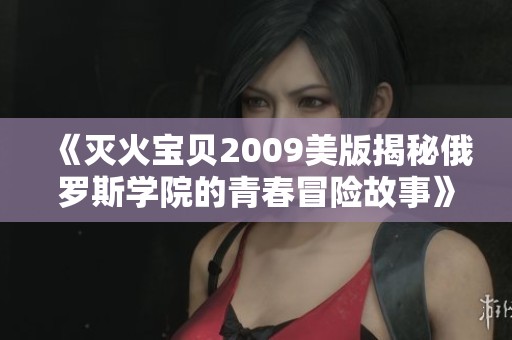 《灭火宝贝2009美版揭秘俄罗斯学院的青春冒险故事》