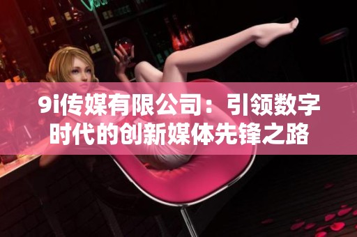 9i传媒有限公司：引领数字时代的创新媒体先锋之路