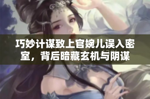 巧妙计谋致上官婉儿误入密室，背后暗藏玄机与阴谋