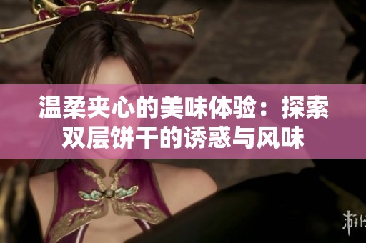 温柔夹心的美味体验：探索双层饼干的诱惑与风味