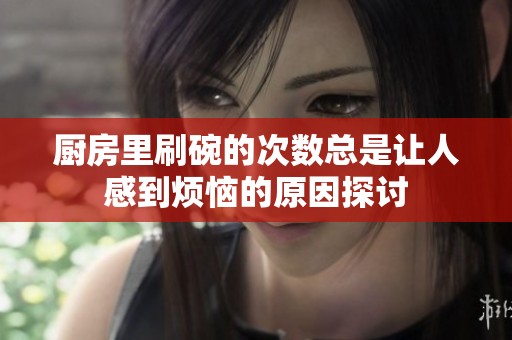 厨房里刷碗的次数总是让人感到烦恼的原因探讨