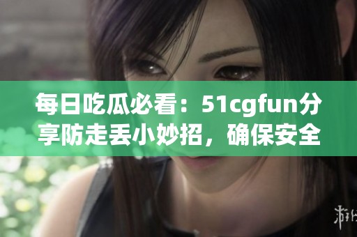 每日吃瓜必看：51cgfun分享防走丢小妙招，确保安全出行