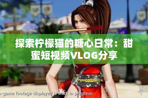 探索柠檬猫的糖心日常：甜蜜短视频VLOG分享