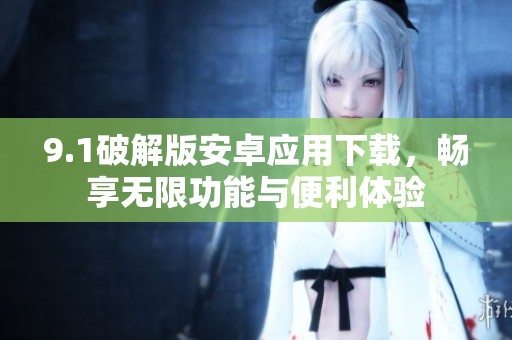 9.1破解版安卓应用下载，畅享无限功能与便利体验