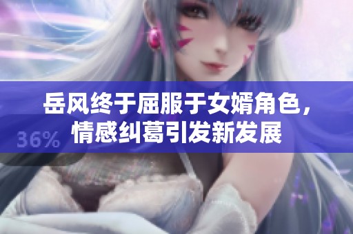 岳风终于屈服于女婿角色，情感纠葛引发新发展