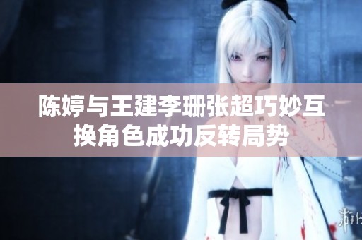 陈婷与王建李珊张超巧妙互换角色成功反转局势