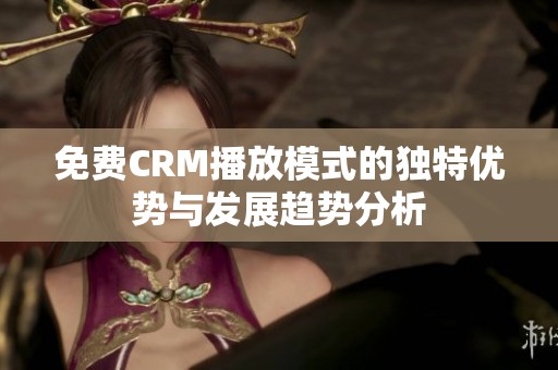 免费CRM播放模式的独特优势与发展趋势分析