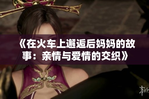 《在火车上邂逅后妈妈的故事：亲情与爱情的交织》
