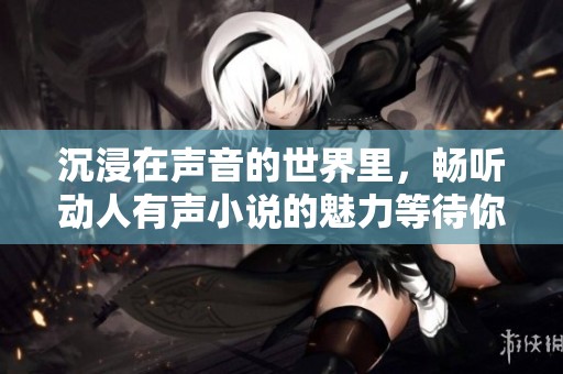 沉浸在声音的世界里，畅听动人有声小说的魅力等待你来探索