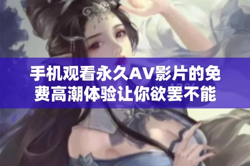 手机观看永久AV影片的免费高潮体验让你欲罢不能
