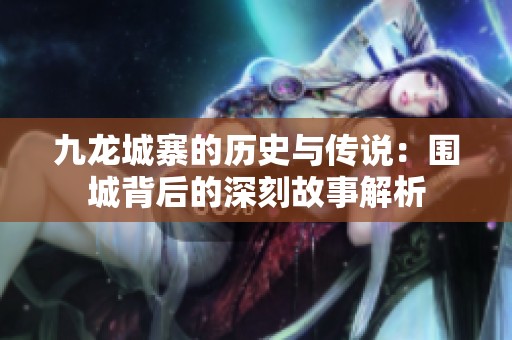 九龙城寨的历史与传说：围城背后的深刻故事解析