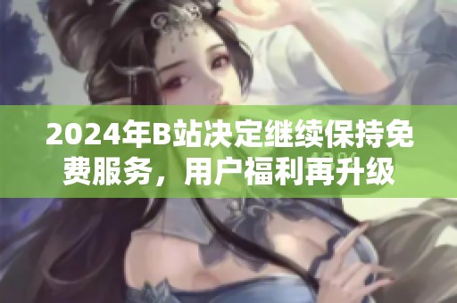 2024年B站决定继续保持免费服务，用户福利再升级