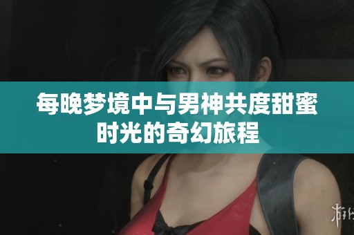 每晚梦境中与男神共度甜蜜时光的奇幻旅程