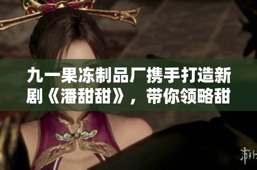 九一果冻制品厂携手打造新剧《潘甜甜》，带你领略甜蜜生活。