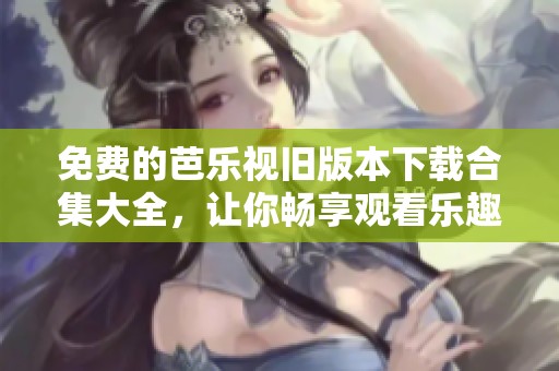免费的芭乐视旧版本下载合集大全，让你畅享观看乐趣