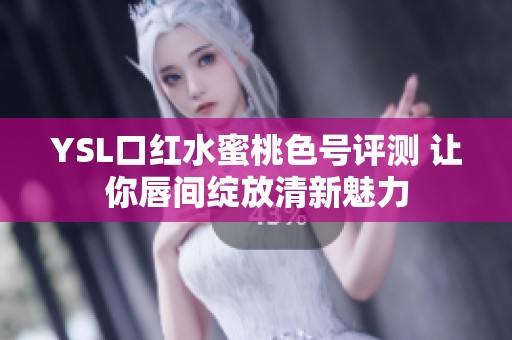 YSL口红水蜜桃色号评测 让你唇间绽放清新魅力