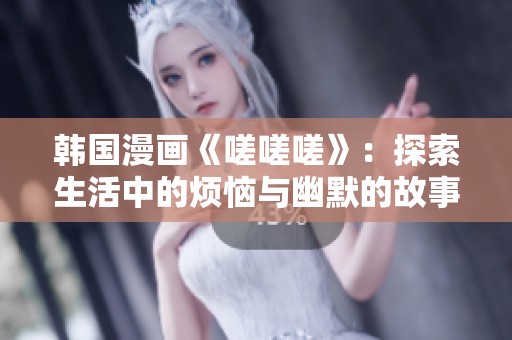 韩国漫画《嗟嗟嗟》：探索生活中的烦恼与幽默的故事