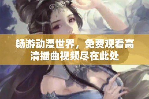 畅游动漫世界，免费观看高清插曲视频尽在此处