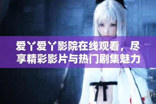爱丫爱丫影院在线观看，尽享精彩影片与热门剧集魅力