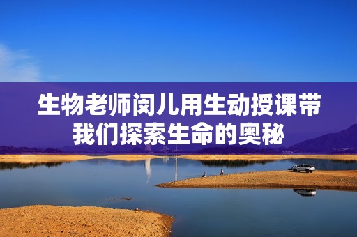 生物老师闵儿用生动授课带我们探索生命的奥秘