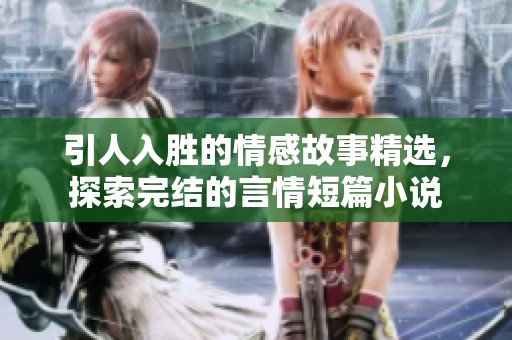 引人入胜的情感故事精选，探索完结的言情短篇小说