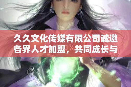 久久文化传媒有限公司诚邀各界人才加盟，共同成长与发展