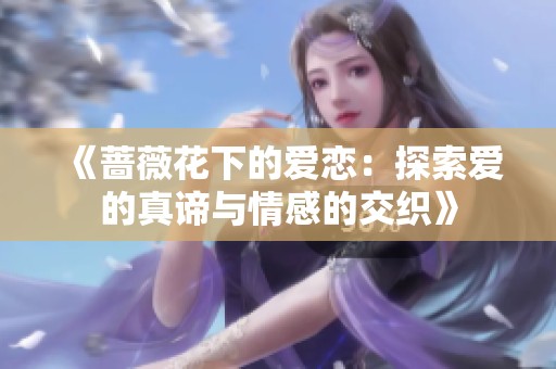 《蔷薇花下的爱恋：探索爱的真谛与情感的交织》