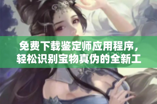 免费下载鉴定师应用程序，轻松识别宝物真伪的全新工具