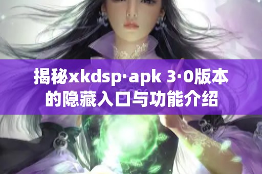 揭秘xkdsp·apk 3·0版本的隐藏入口与功能介绍