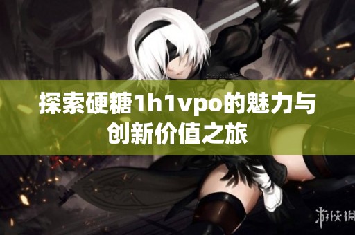 探索硬糖1h1vpo的魅力与创新价值之旅