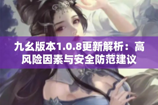 九幺版本1.0.8更新解析：高风险因素与安全防范建议