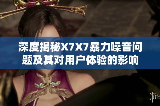 深度揭秘X7X7暴力噪音问题及其对用户体验的影响