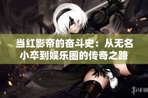 当红影帝的奋斗史：从无名小卒到娱乐圈的传奇之路
