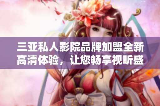 三亚私人影院品牌加盟全新高清体验，让您畅享视听盛宴