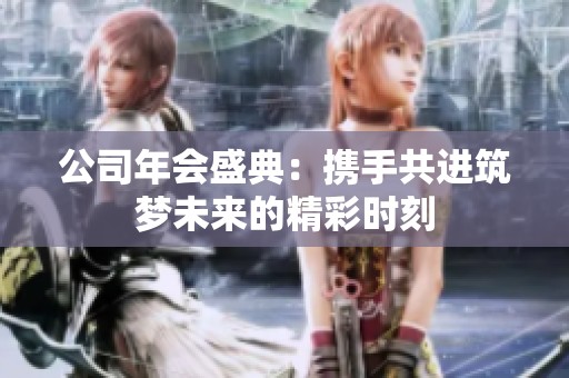 公司年会盛典：携手共进筑梦未来的精彩时刻