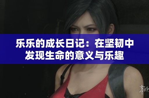 乐乐的成长日记：在坚韧中发现生命的意义与乐趣
