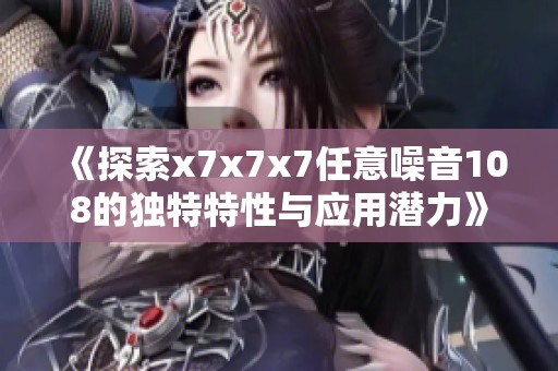 《探索x7x7x7任意噪音108的独特特性与应用潜力》