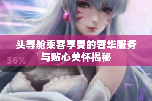 头等舱乘客享受的奢华服务与贴心关怀揭秘