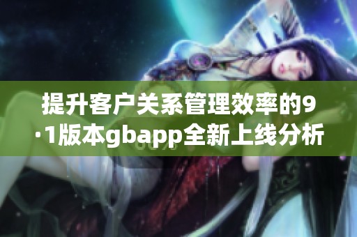 提升客户关系管理效率的9·1版本gbapp全新上线分析