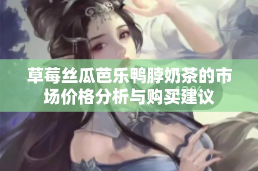 草莓丝瓜芭乐鸭脖奶茶的市场价格分析与购买建议