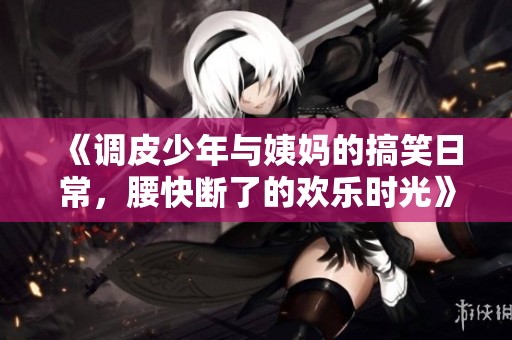 《调皮少年与姨妈的搞笑日常，腰快断了的欢乐时光》